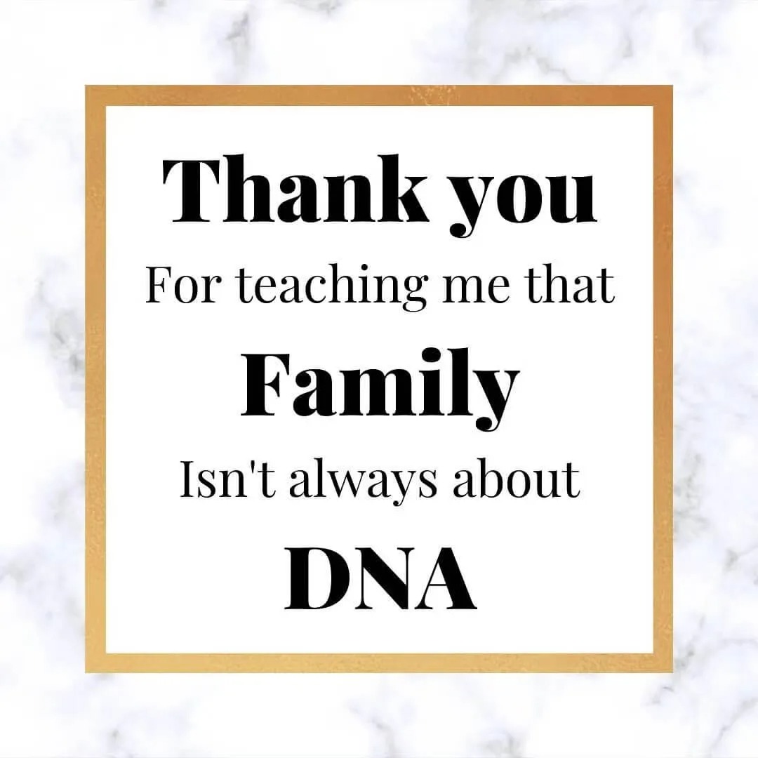 Thank you for teaching me that Family isn’t always about DNA